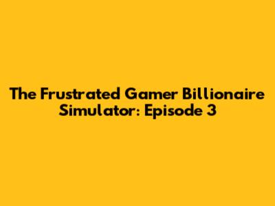 The Frustrated Gamer Billionaire Simulator: Episode 3
