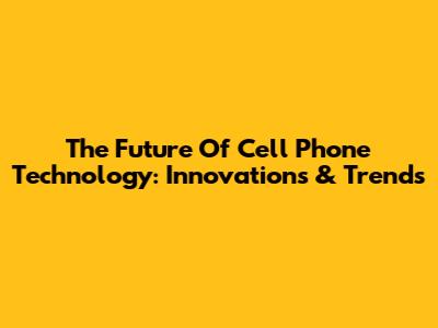 The Future Of Cell Phone Technology: Innovations & Trends