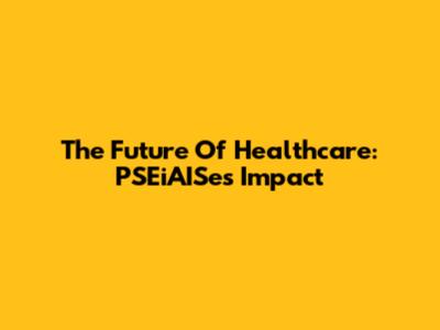 The Future Of Healthcare: PSEiAISe's Impact