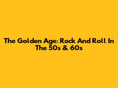 The Golden Age: Rock And Roll In The 50s & 60s
