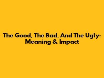 The Good, The Bad, And The Ugly: Meaning & Impact