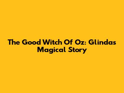 The Good Witch Of Oz: Glinda's Magical Story