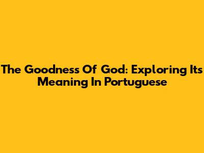 The Goodness Of God: Exploring Its Meaning In Portuguese