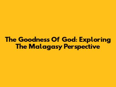 The Goodness Of God: Exploring The Malagasy Perspective