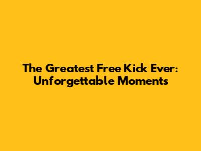 The Greatest Free Kick Ever: Unforgettable Moments