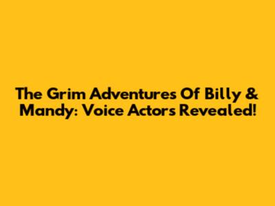 The Grim Adventures Of Billy & Mandy: Voice Actors Revealed!