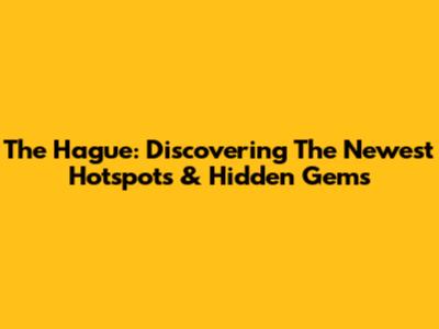 The Hague: Discovering The Newest Hotspots & Hidden Gems