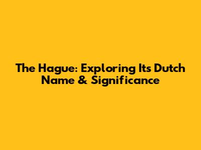 The Hague: Exploring Its Dutch Name & Significance
