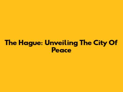 The Hague: Unveiling The City Of Peace