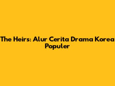 The Heirs: Alur Cerita Drama Korea Populer