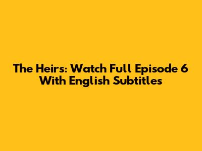 The Heirs: Watch Full Episode 6 With English Subtitles