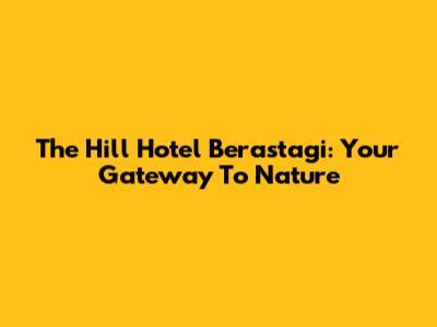 The Hill Hotel Berastagi: Your Gateway To Nature