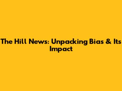 The Hill News: Unpacking Bias & Its Impact