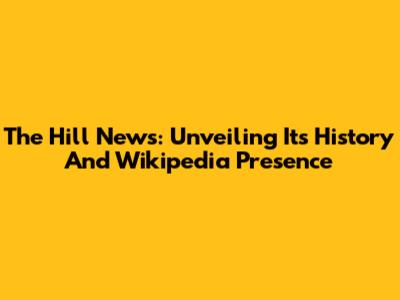 The Hill News: Unveiling Its History And Wikipedia Presence