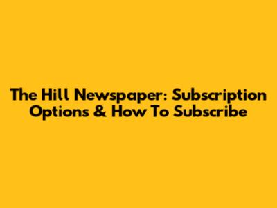 The Hill Newspaper: Subscription Options & How To Subscribe