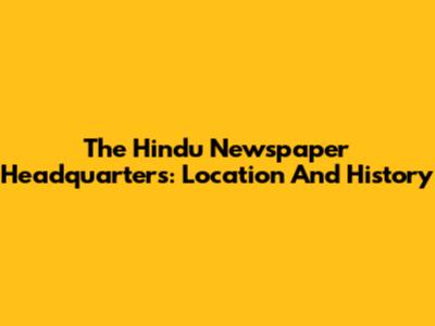 The Hindu Newspaper Headquarters: Location And History