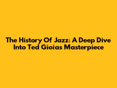 The History Of Jazz: A Deep Dive Into Ted Gioia's Masterpiece
