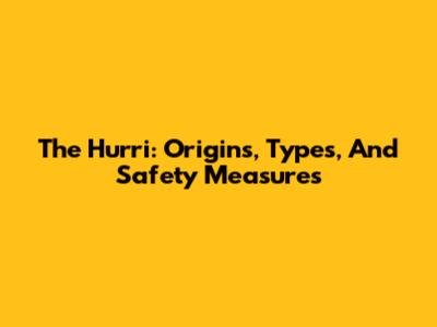 The Hurri: Origins, Types, And Safety Measures