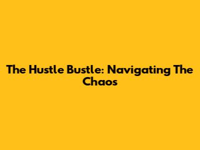 The Hustle Bustle: Navigating The Chaos