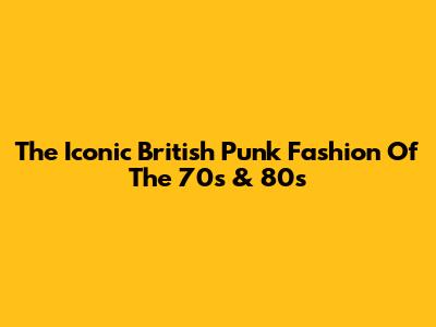 The Iconic British Punk Fashion Of The 70s & 80s