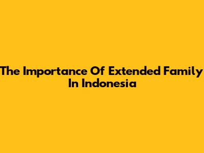 The Importance Of Extended Family In Indonesia