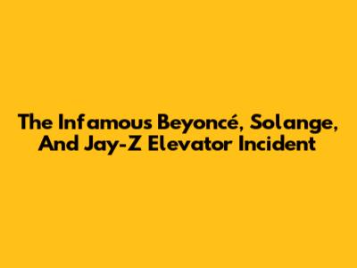The Infamous Beyoncé, Solange, And Jay-Z Elevator Incident
