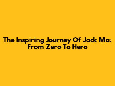 The Inspiring Journey Of Jack Ma: From Zero To Hero