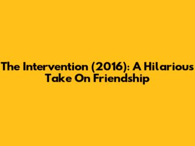 The Intervention (2016): A Hilarious Take On Friendship