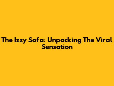 The Izzy Sofa: Unpacking The Viral Sensation