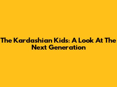 The Kardashian Kids: A Look At The Next Generation