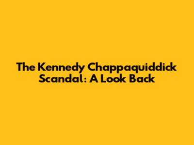 The Kennedy Chappaquiddick Scandal: A Look Back