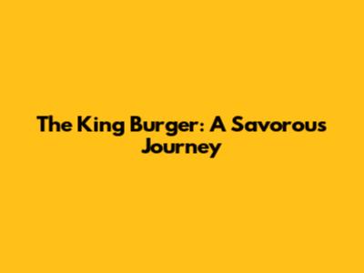 The King Burger: A Savorous Journey