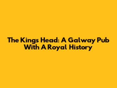 The Kings Head: A Galway Pub With A Royal History