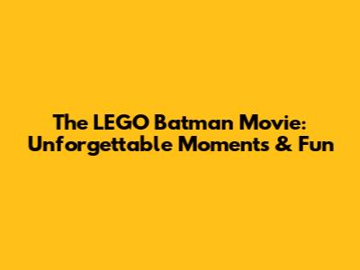 The LEGO Batman Movie: Unforgettable Moments & Fun