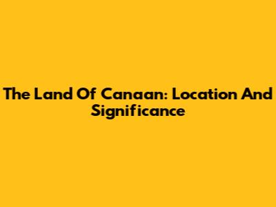 The Land Of Canaan: Location And Significance