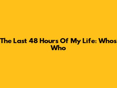 The Last 48 Hours Of My Life: Who's Who