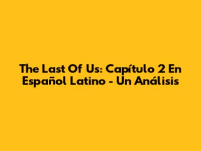 The Last Of Us: Capítulo 2 En Español Latino - Un Análisis