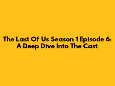 The Last Of Us Season 1 Episode 6: A Deep Dive Into The Cast