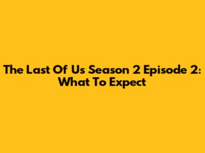 The Last Of Us Season 2 Episode 2: What To Expect