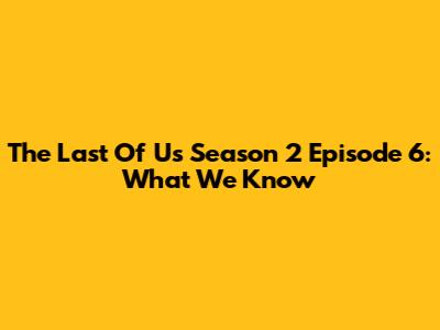 The Last Of Us Season 2 Episode 6: What We Know