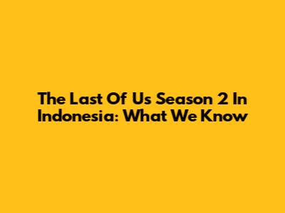 The Last Of Us Season 2 In Indonesia: What We Know