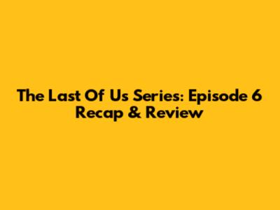 The Last Of Us Series: Episode 6 Recap & Review