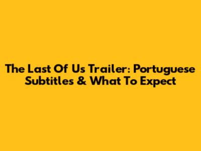 The Last Of Us Trailer: Portuguese Subtitles & What To Expect