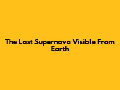 The Last Supernova Visible From Earth