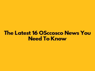 The Latest 16 OSccosco News You Need To Know