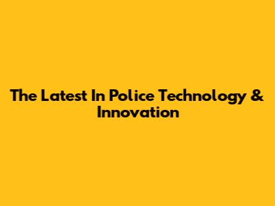 The Latest In Police Technology & Innovation