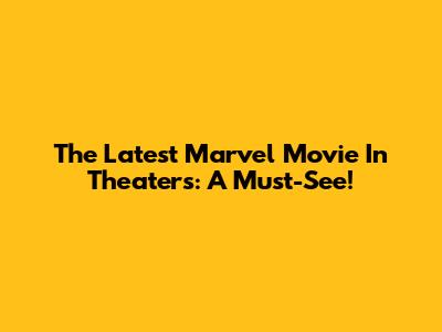 The Latest Marvel Movie In Theaters: A Must-See!