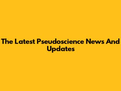 The Latest Pseudoscience News And Updates