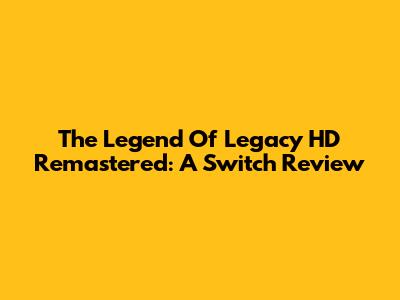 The Legend Of Legacy HD Remastered: A Switch Review