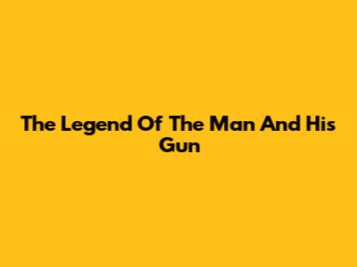 The Legend Of The Man And His Gun